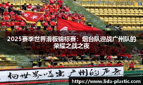 2025赛季世界滑板锦标赛：烟台队迎战广州队的荣耀之战之夜