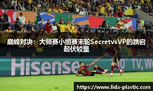 巅峰对决：大师赛小组赛末轮SecretvsVP的跌宕起伏较量