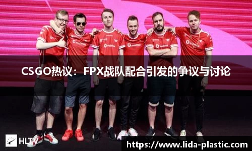 CSGO热议：FPX战队配合引发的争议与讨论