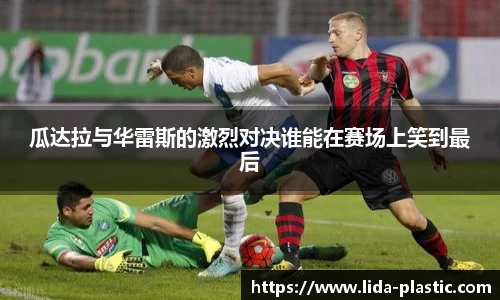 瓜达拉与华雷斯的激烈对决谁能在赛场上笑到最后