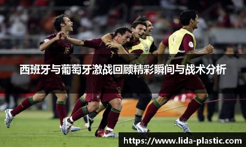 西班牙与葡萄牙激战回顾精彩瞬间与战术分析