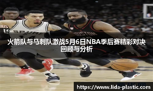 火箭队与马刺队激战5月6日NBA季后赛精彩对决回顾与分析